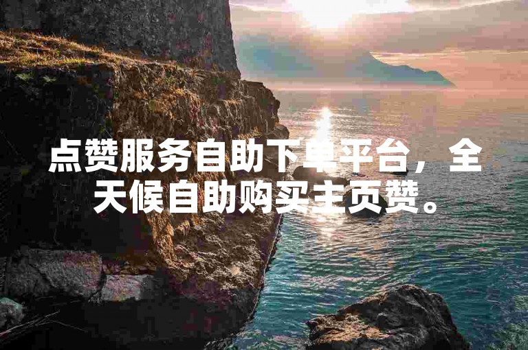 点赞服务自助下单平台，全天候自助购买主页赞。
