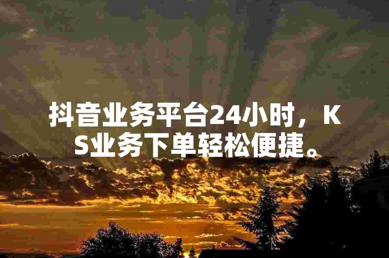 抖音业务平台24小时，KS业务下单轻松便捷。