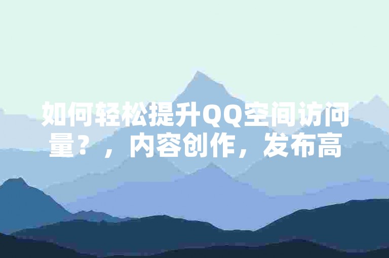 如何轻松提升QQ空间访问量？，内容创作，发布高质量图文、视频，吸引用户关注和分享。，互动交流，积极回复评论，参与话题讨论，增加用户粘性。，跨平台推广，在其他社交平台分享QQ空间内容，吸引更多用户访问。，定期更新，保持一定更新频率，让用户有持续关注的理由。