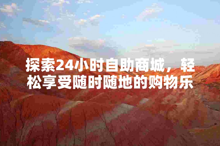 探索24小时自助商城，轻松享受随时随地的购物乐趣。