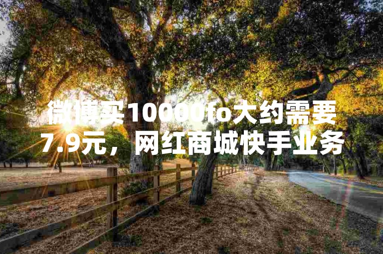 微博买10000fo大约需要7.9元，网红商城快手业务提供多种选择。