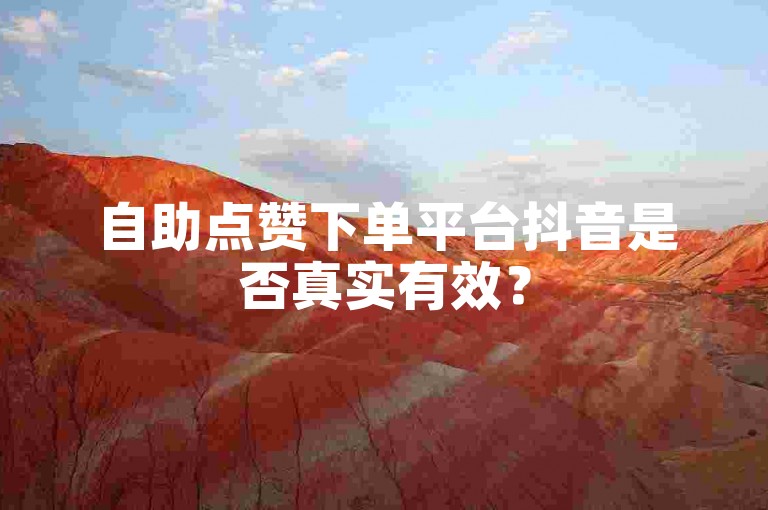自助点赞下单平台抖音是否真实有效？