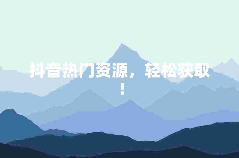 抖音热门资源，轻松获取！