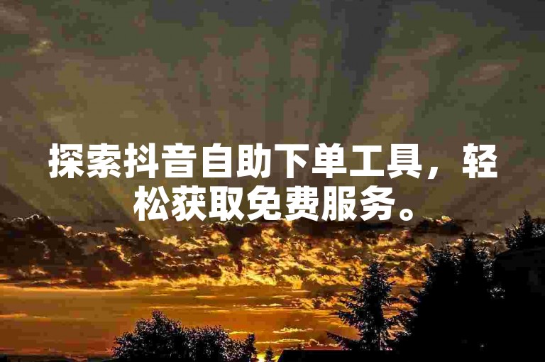 探索抖音自助下单工具，轻松获取免费服务。