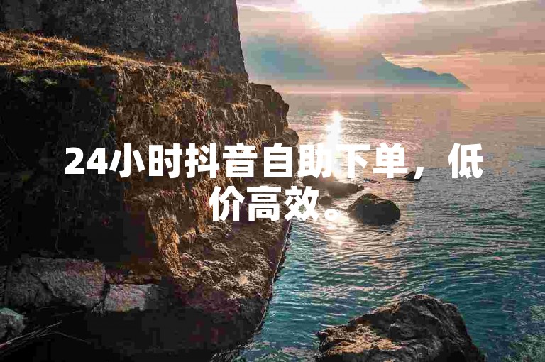 24小时抖音自助下单，低价高效。