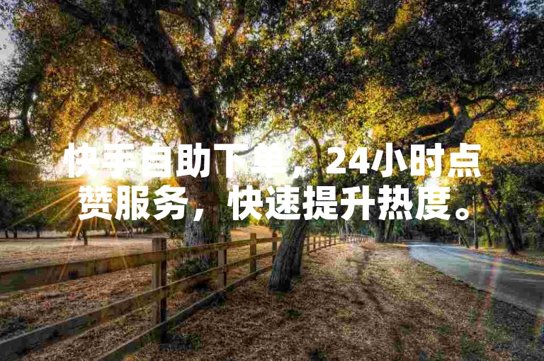 快手自助下单，24小时点赞服务，快速提升热度。