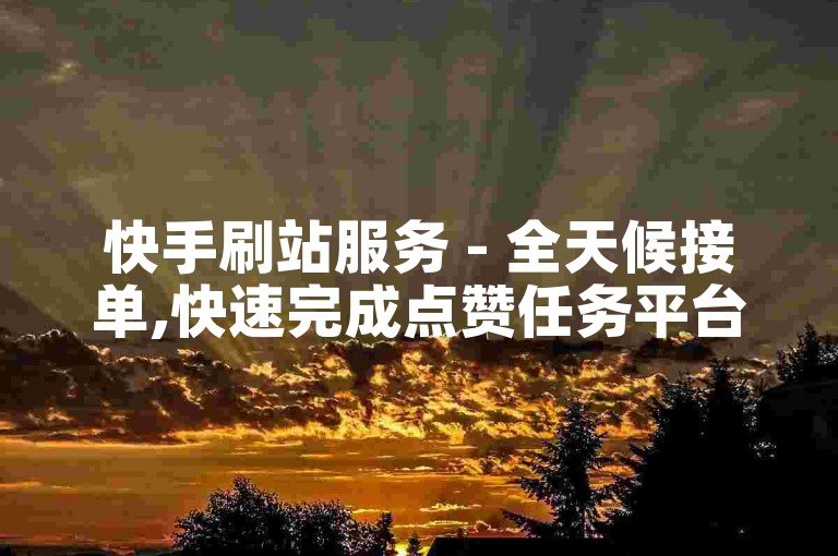 快手刷站服务 - 全天候接单,快速完成点赞任务平台。