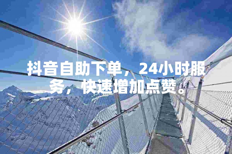 抖音自助下单，24小时服务，快速增加点赞。