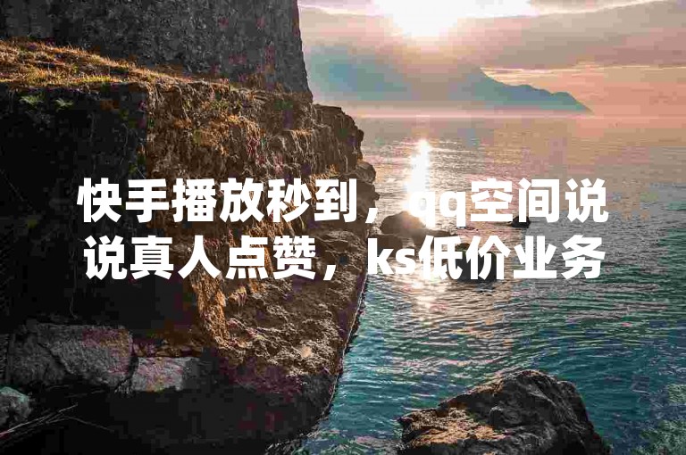 快手播放秒到，qq空间说说真人点赞，ks低价业务，dy业务快速下单。