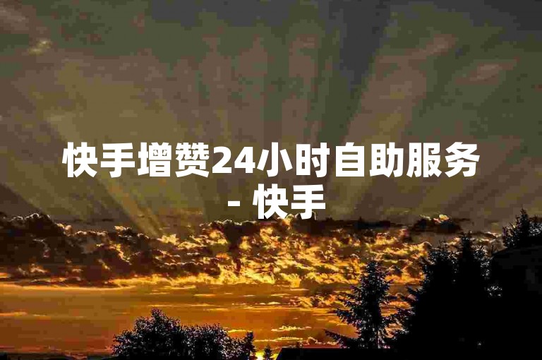 快手增赞24小时自助服务 - 快手50赞自助下单平台