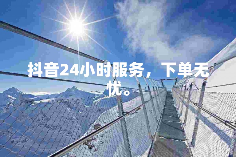 抖音24小时服务，下单无忧。