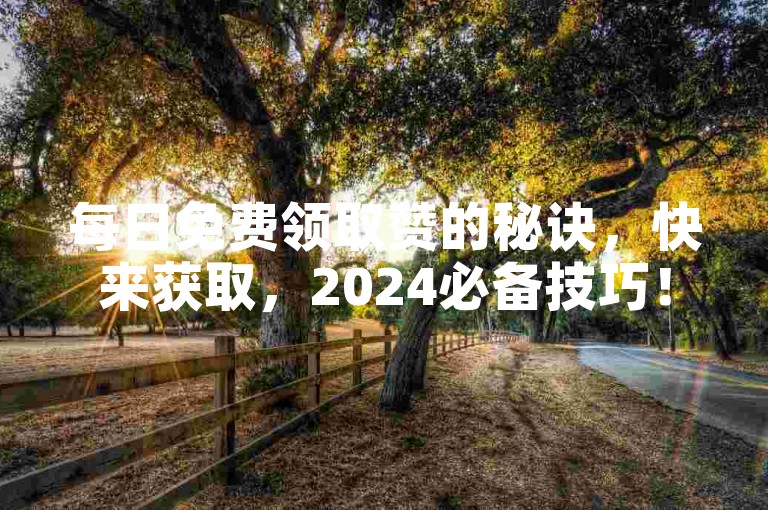 每日免费领取赞的秘诀，快来获取，2024必备技巧！