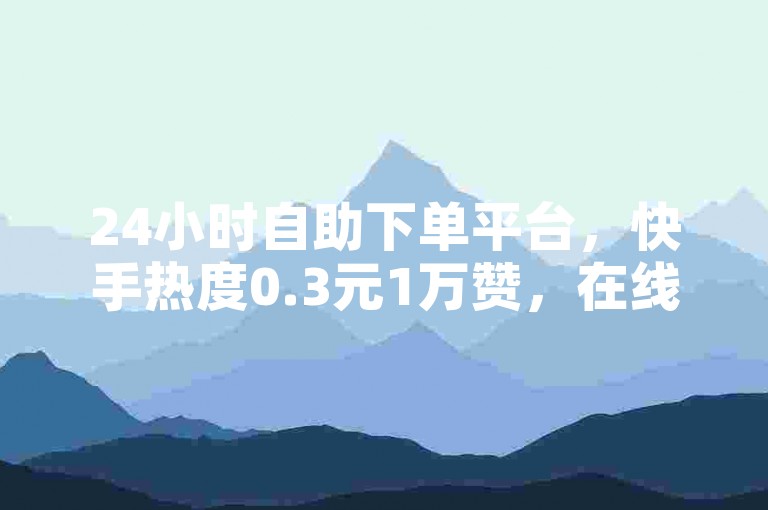 24小时自助下单平台，快手热度0.3元1万赞，在线刷量。