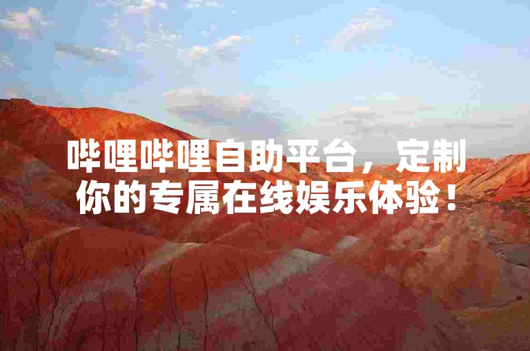 哔哩哔哩自助平台，定制你的专属在线娱乐体验！