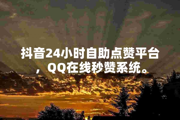 抖音24小时自助点赞平台，QQ在线秒赞系统。