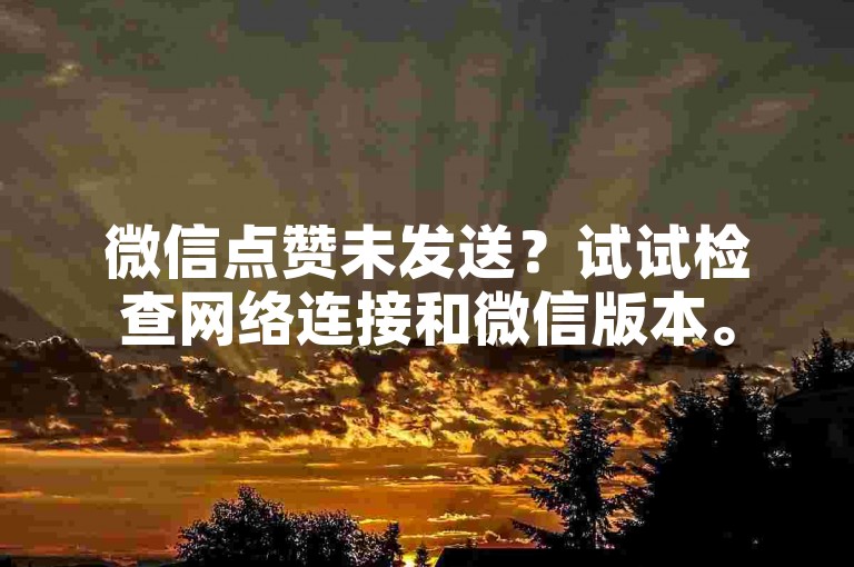 微信点赞未发送？试试检查网络连接和微信版本。