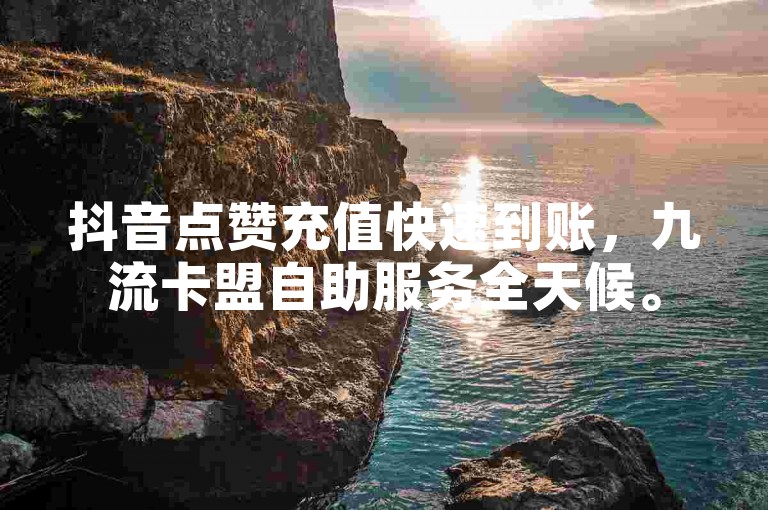 抖音点赞充值快速到账，九流卡盟自助服务全天候。