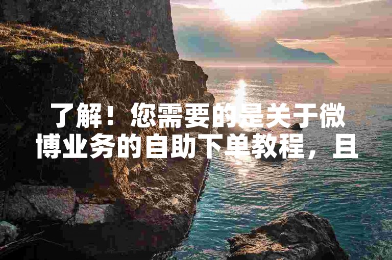 了解！您需要的是关于微博业务的自助下单教程，且要求不出现违禁词。以下是符合您需求的句子，，轻松提升微博影响力-低价业务自助下单平台