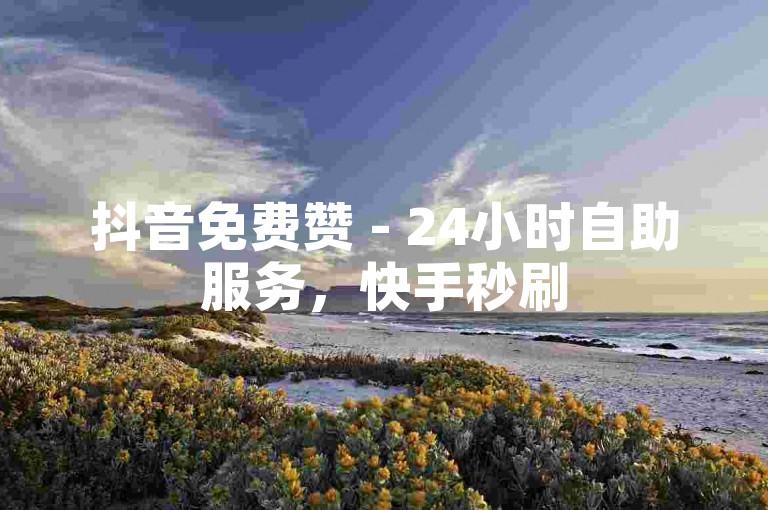 抖音免费赞 - 24小时自助服务，快手秒刷5000赞。