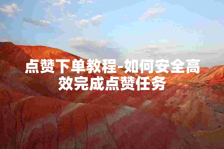 点赞下单教程-如何安全高效完成点赞任务