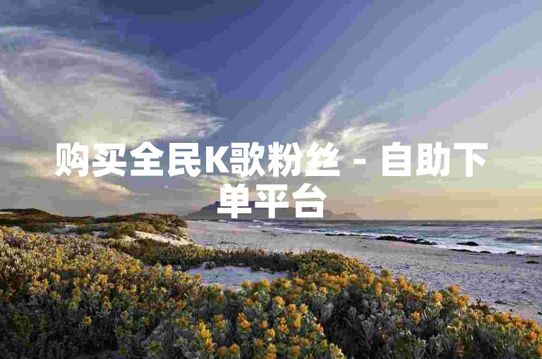 购买全民K歌粉丝 - 自助下单平台