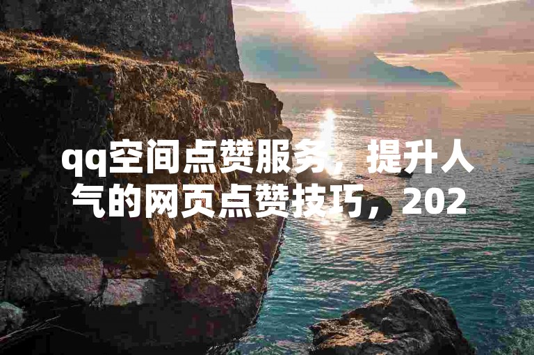 qq空间点赞服务，提升人气的网页点赞技巧，2025必备！