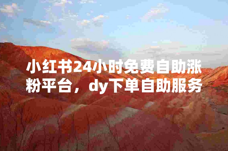 小红书24小时免费自助涨粉平台，dy下单自助服务平台有哪些。