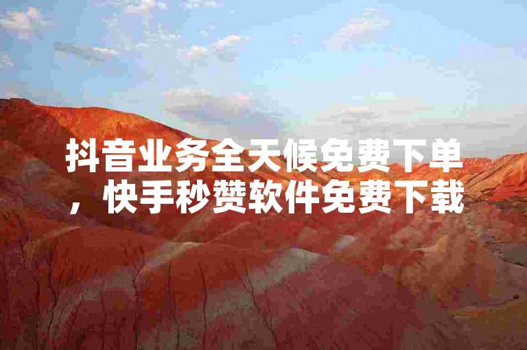 抖音业务全天候免费下单，快手秒赞软件免费下载。