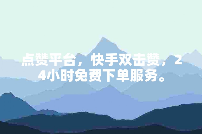 点赞平台，快手双击赞，24小时免费下单服务。