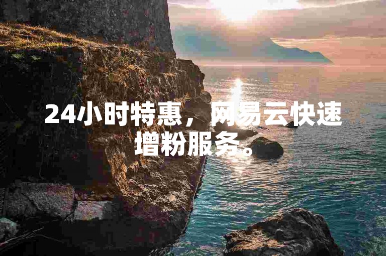 24小时特惠，网易云快速增粉服务。