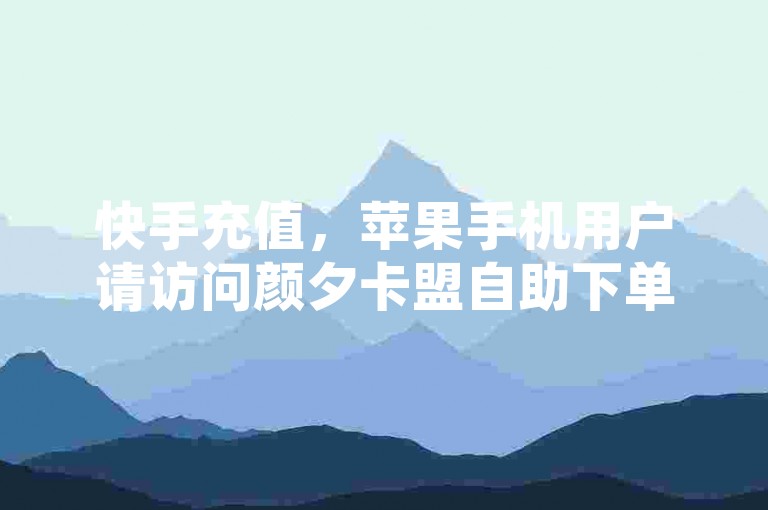 快手充值，苹果手机用户请访问颜夕卡盟自助下单。