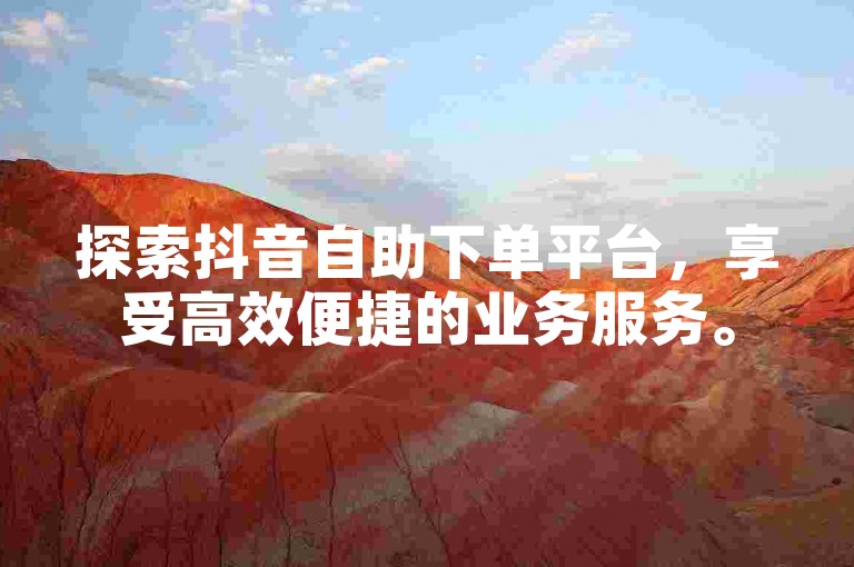 探索抖音自助下单平台，享受高效便捷的业务服务。