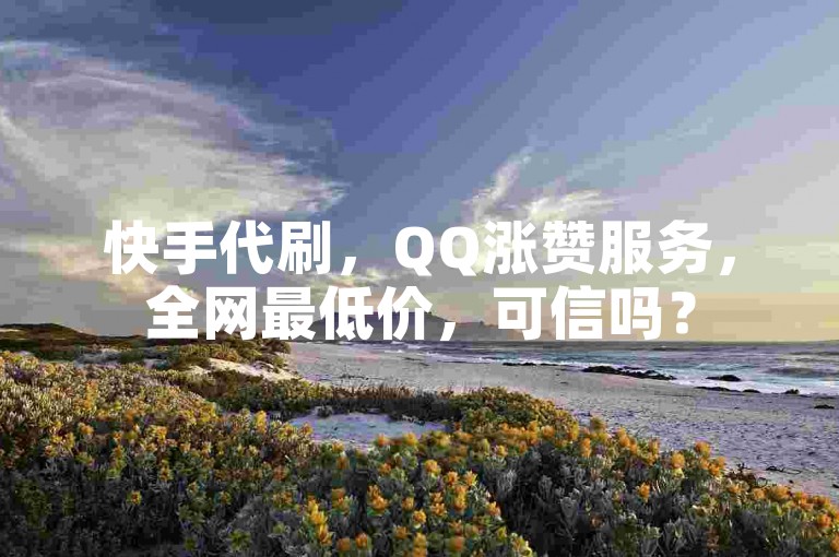 快手代刷，QQ涨赞服务，全网最低价，可信吗？