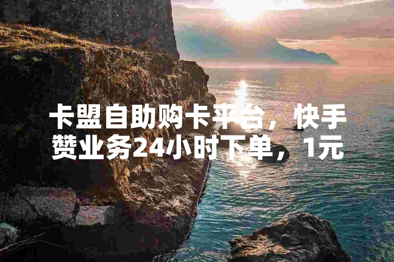 卡盟自助购卡平台，快手赞业务24小时下单，1元秒刷1000粉。