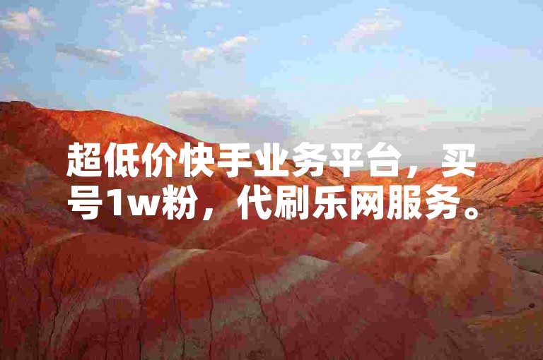 超低价快手业务平台，买号1w粉，代刷乐网服务。