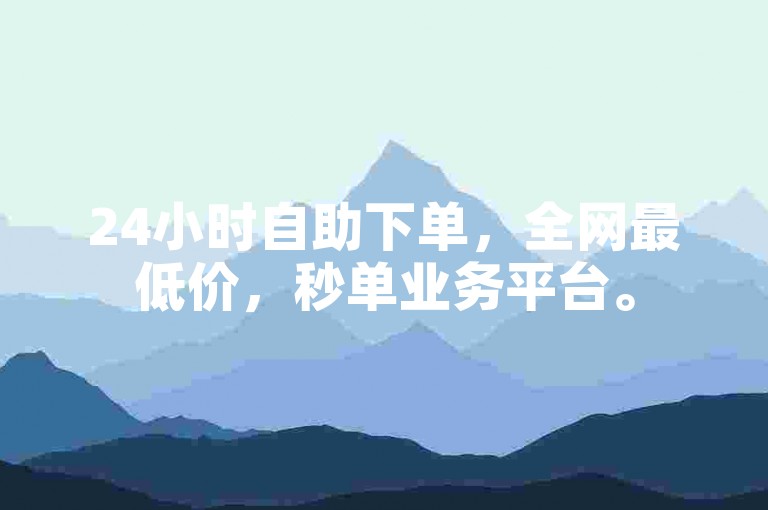24小时自助下单，全网最低价，秒单业务平台。