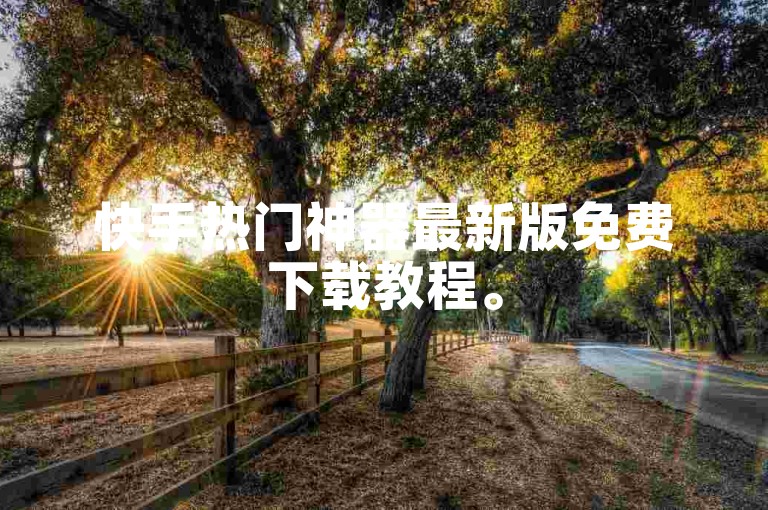 快手热门神器最新版免费下载教程。
