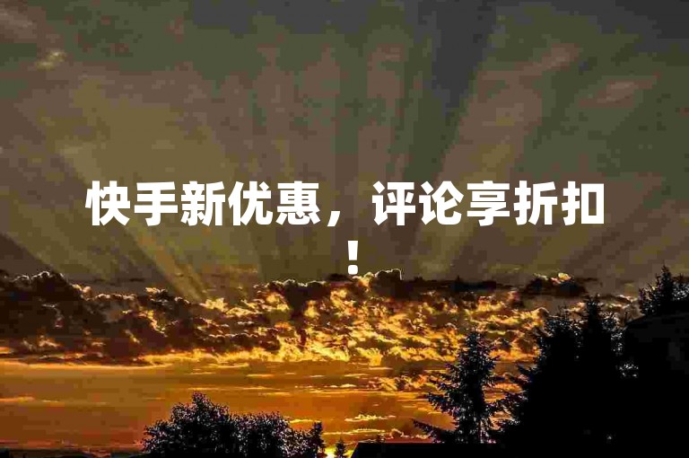 快手新优惠，评论享折扣！
