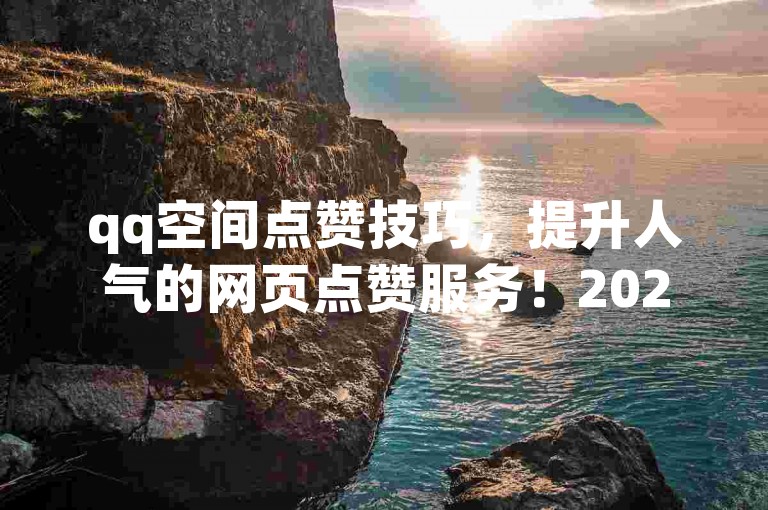 qq空间点赞技巧，提升人气的网页点赞服务！2025必备。