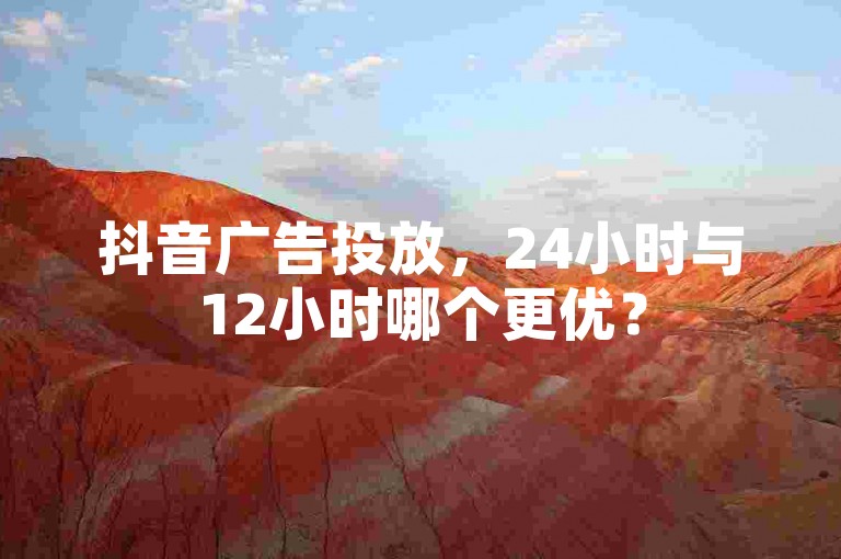 抖音广告投放，24小时与12小时哪个更优？