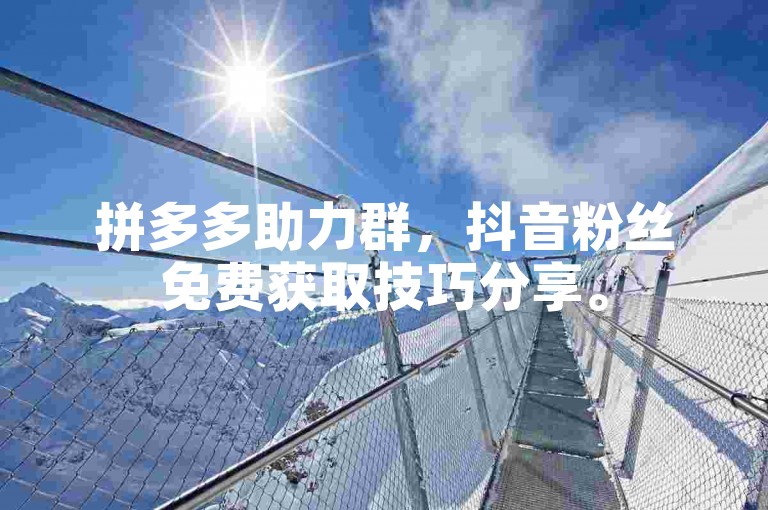拼多多助力群，抖音粉丝免费获取技巧分享。