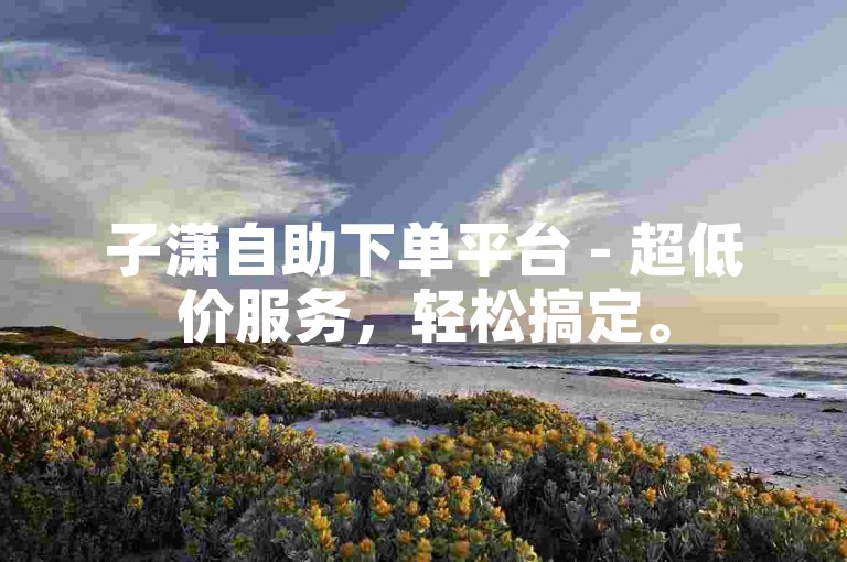 子潇自助下单平台 - 超低价服务，轻松搞定。