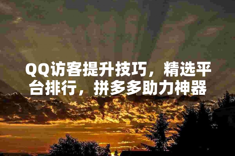 QQ访客提升技巧，精选平台排行，拼多多助力神器。