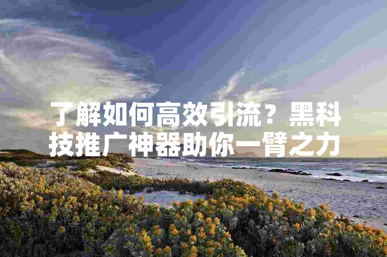 了解如何高效引流？黑科技推广神器助你一臂之力。