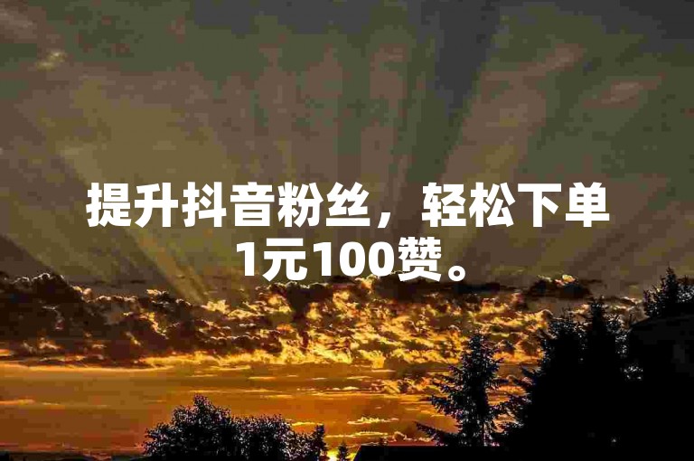 提升抖音粉丝，轻松下单1元100赞。