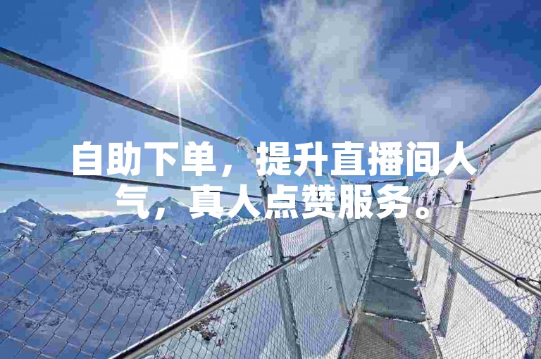 自助下单，提升直播间人气，真人点赞服务。