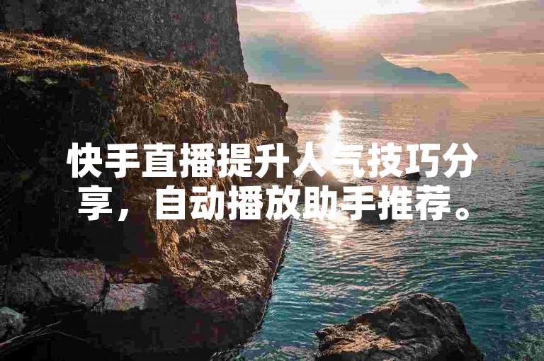 快手直播提升人气技巧分享，自动播放助手推荐。