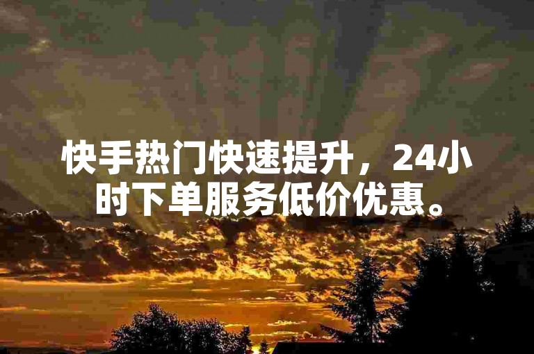 快手热门快速提升，24小时下单服务低价优惠。