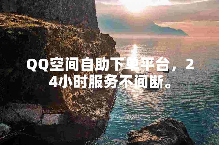 QQ空间自助下单平台，24小时服务不间断。