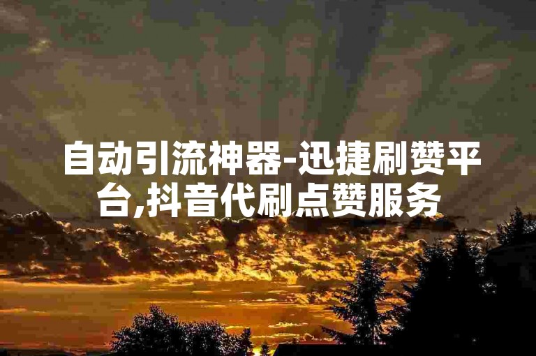 自动引流神器-迅捷刷赞平台,抖音代刷点赞服务